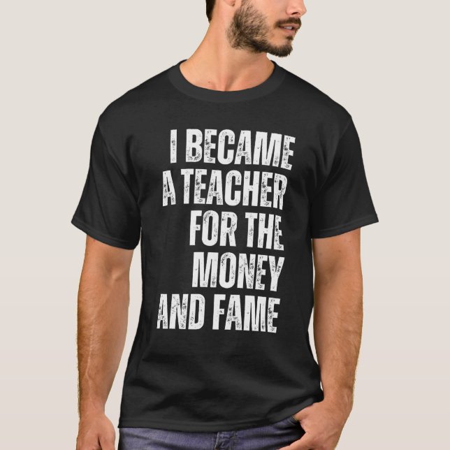 i became a teacher for the money and fame T-Shirt (Front)