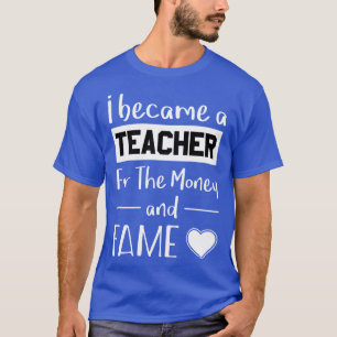 I Became A Teacher For The Money And Fame  T-Shirt