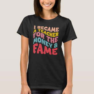 I Became A Teacher For The Money And Fame T-Shirt
