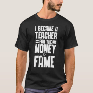I Became A Teacher For The Money And Fame  Teacher T-Shirt