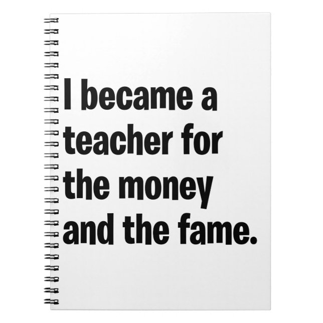 I became a teacher for the money  and the fame. notebook (Front)