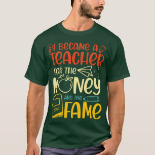 I Became A Teacher For The Money And The Fame  T-Shirt