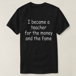 i became a teacher for the money and the fame T-Shirt