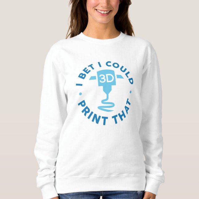 I Bet I Could Print That Sweatshirt (Front)