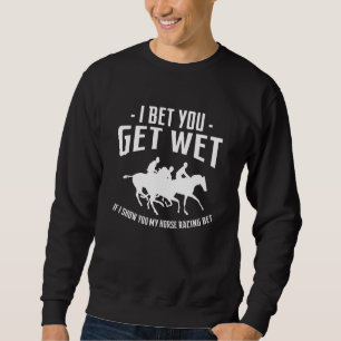 I Bet You Get Wet If I Show You My Horse Racing Be Sweatshirt