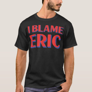 I Blame Eric Friends Name Buddy Nickname Funny Per T-Shirt