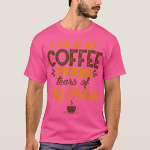I Brew My Coffee With Tears Of My Haters Funny Cof T-Shirt