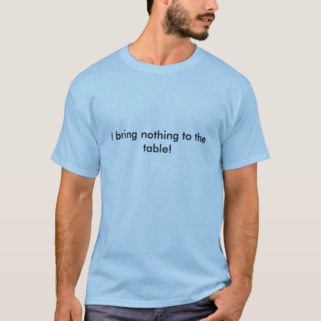 I bring nothing to the table! T-Shirt (Front)