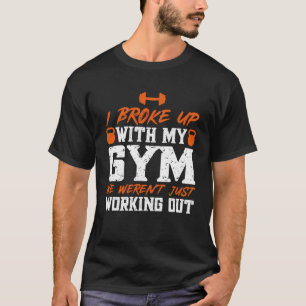 I Broke Up With My Gym We Just Weren t Working Out T-Shirt