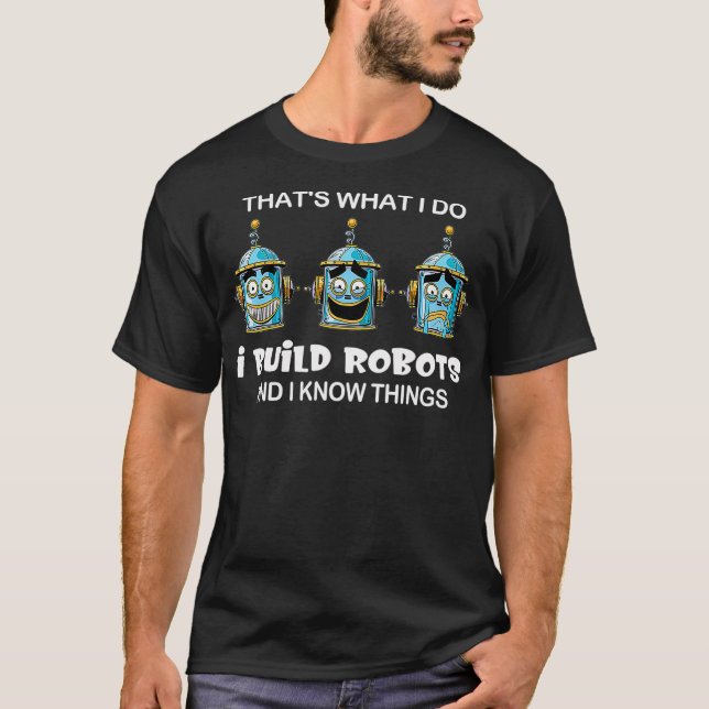 I Build Robots And I Know Things Robotics  T-Shirt (Front)