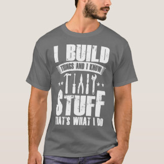 I Build Things And I Know Stuff Thats What I Do  T-Shirt