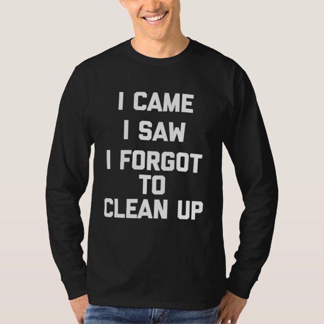 I Came I Saw I Forgot To Clean Up   Saying Sarcast T-Shirt (Front)
