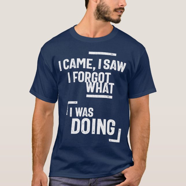 I Came, I Saw I Forgot What I Was Doing T-Shirt (Front)