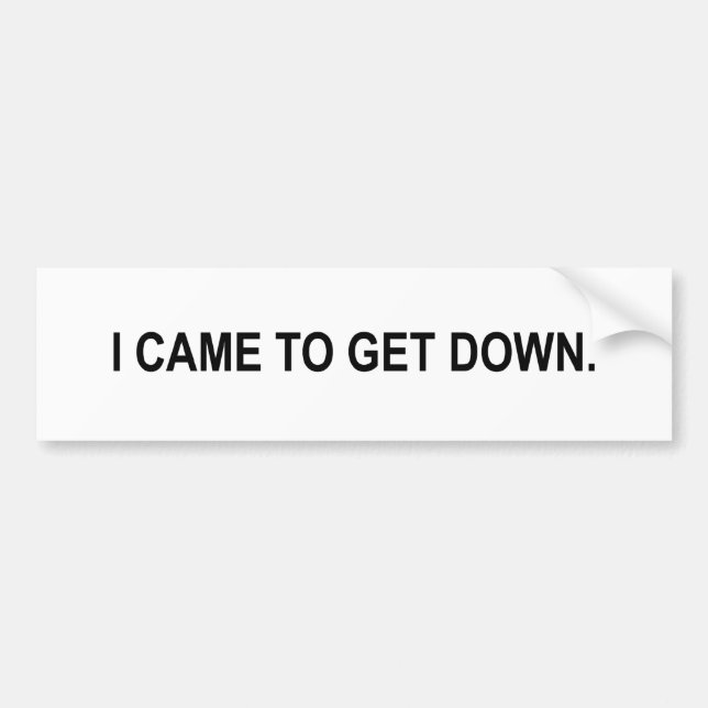 i came to get down bumper sticker (Front)