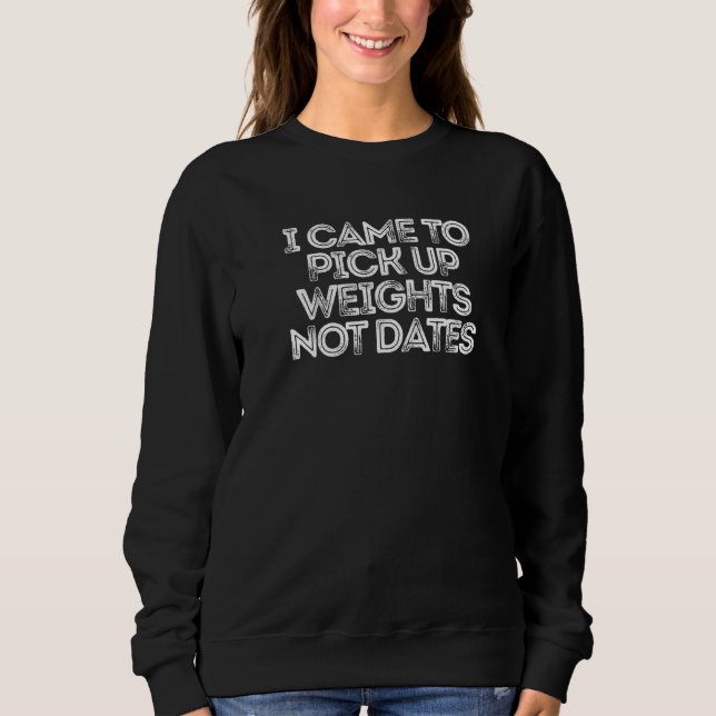 I Came To Pick Up Weights Not Dates Sweatshirt (Front)