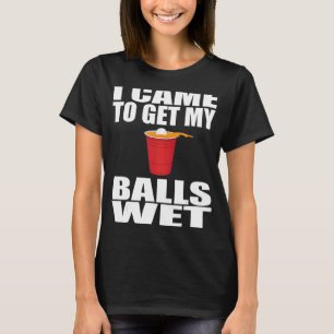 I Cames To Get My Balls Wets Beer Pongs  Saying T-Shirt