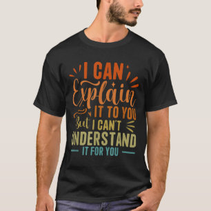 I Can Explain It To You But I Can't Understand It  T-Shirt