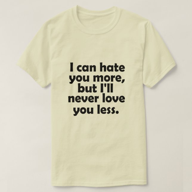 I can hate you more, but I'll never love you less T-Shirt (Design Front)