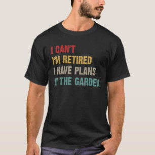 I Can I M Retired Plans In The Garden Gardener T-Shirt