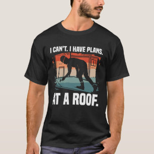 I Can t I Have Plans At A Roof Roofing Roofer T-Shirt