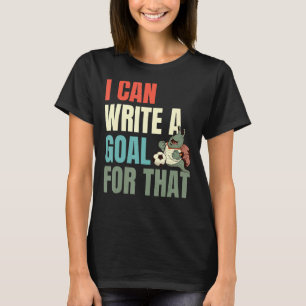 I Can Write A Goal For That T-Shirt