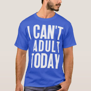I Cant Adult Today 21 T-Shirt