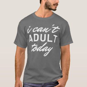 I Cant Adult Today 4 T-Shirt