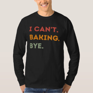 I Can't Baking Bye Funny Baker Quote Men Women T-Shirt