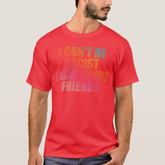 I cant be racist I have white friends friends T-Shirt (Front)