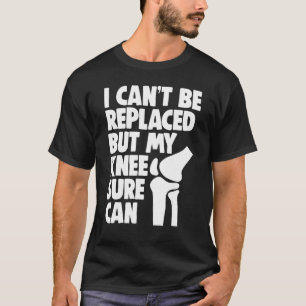 I Can't Be Replaced But My Knee Sure Can Knee Repl T-Shirt