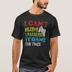 I Cant Believe I Paused My Game For This Gamers T-Shirt