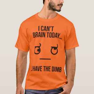 I Can't Brain Today... I Have The Dumb T-Shirt