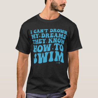 I Can't Drown My Dreams They Know How To Swim T-Shirt