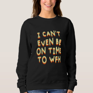 I Cant Even Be On Time To Wfh Employee Humor Staff Sweatshirt