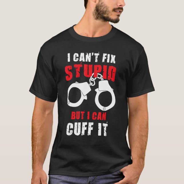 I Can't Fix Stupid But I Can Cuff It Law Enforceme T-Shirt (Front)