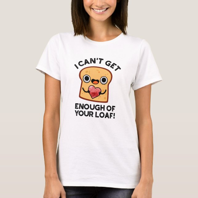 I Can't Get Enough Of Your Loaf Funny Bread Pun T-Shirt (Front)