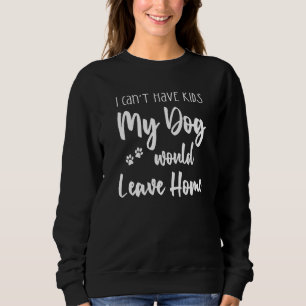 I Can't Have Kids My Dog Would Leave Home With Paw Sweatshirt