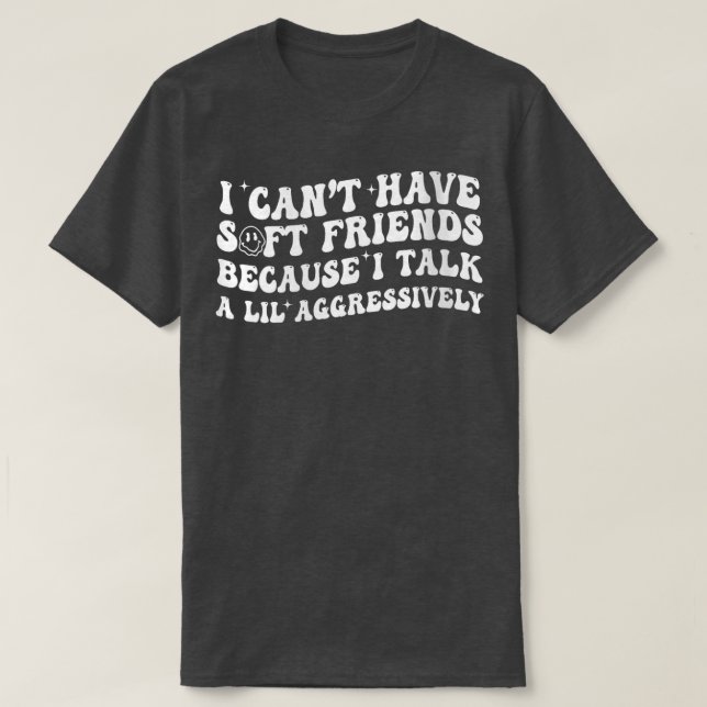 I Cant Have Soft Friends Because I Talk A Lil Aggr T-Shirt (Design Front)