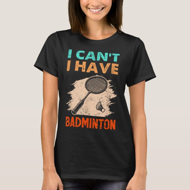 I Cant I Have Badminton Racket Shuttle  T-Shirt (Front)
