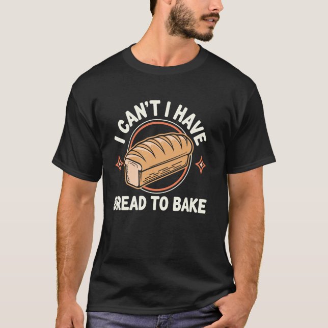I Can't I Have Bread To Bake Funny Bread Baking T-Shirt (Front)