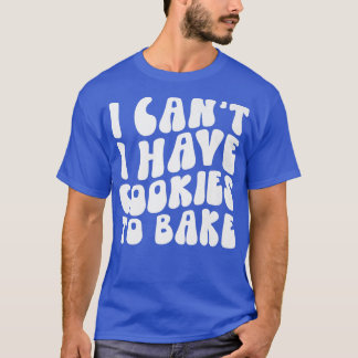 I Can't I Have Cookies To Bake Cookie Baking Lover T-Shirt