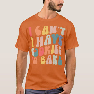 I Can't I Have Cookies To Bake Cookie Baking Lover T-Shirt