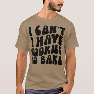 I Can't I Have Cookies To Bake Cookie Baking Lover T-Shirt