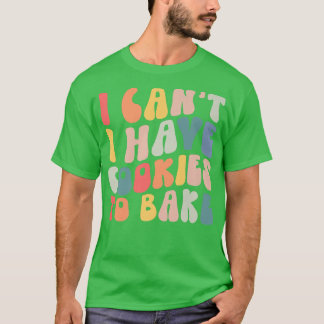 I Can't I Have Cookies To Bake Cookie Baking Lover T-Shirt