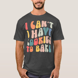 I Can't I Have Cookies To Bake Cookie Baking Lover T-Shirt