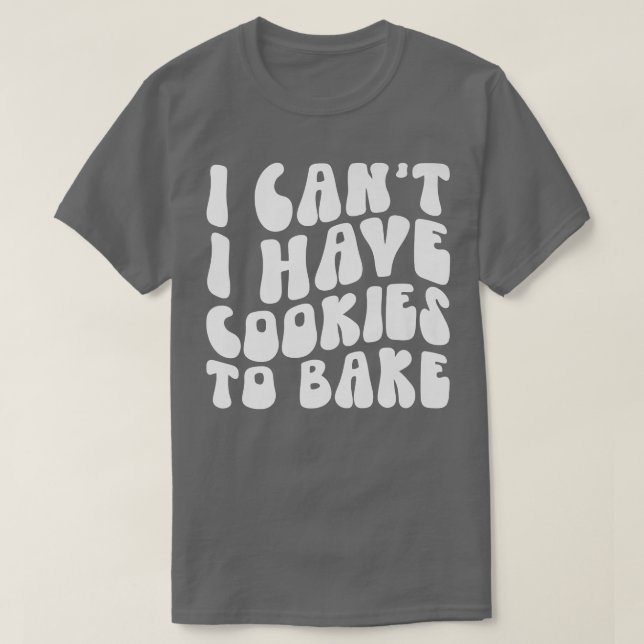 I Can't I Have Cookies To Bake Cookie Baking Lover T-Shirt (Design Front)