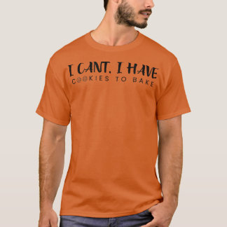 I Cant I Have Cookies To Bake  Pastry  Funny Bakin T-Shirt