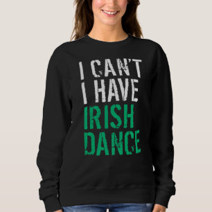 I Cant I Have Irish Dance Irish Dancer Sweatshirt