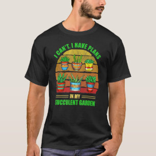 I Can't I Have Plans In My Succulent Garden Garden T-Shirt