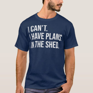 I Cant I Have Plans In The Shed  T-Shirt